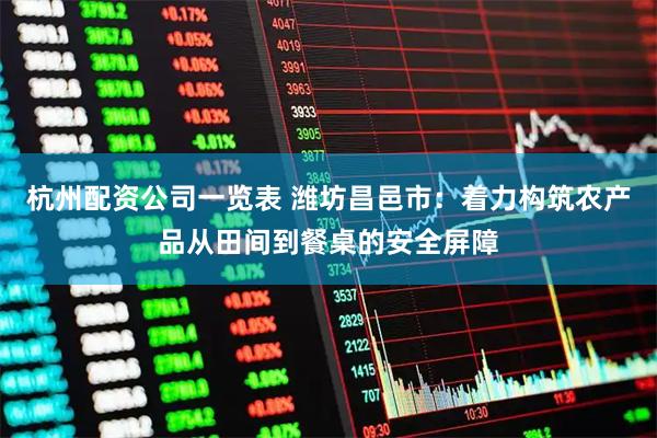 杭州配资公司一览表 潍坊昌邑市：着力构筑农产品从田间到餐桌的安全屏障