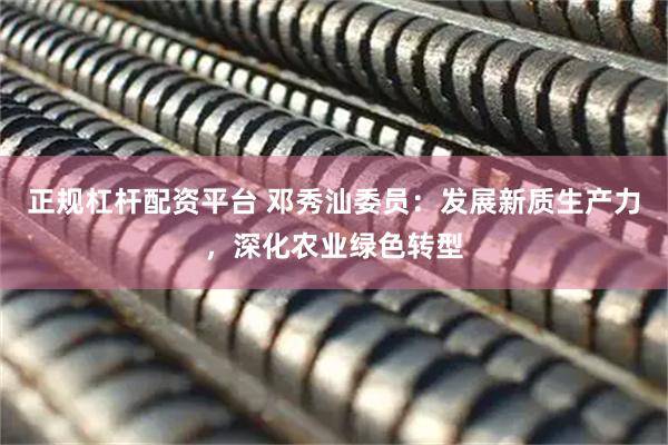 正规杠杆配资平台 邓秀汕委员：发展新质生产力，深化农业绿色转型