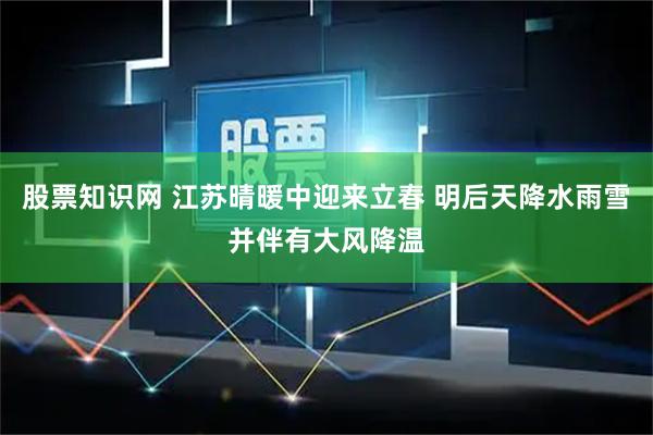 股票知识网 江苏晴暖中迎来立春 明后天降水雨雪并伴有大风降温