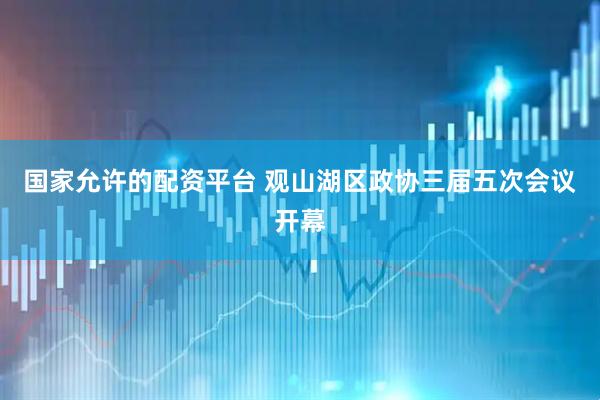 国家允许的配资平台 观山湖区政协三届五次会议开幕