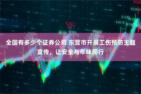 全国有多少个证券公司 东营市开展工伤预防主题宣传，让安全与年味同行
