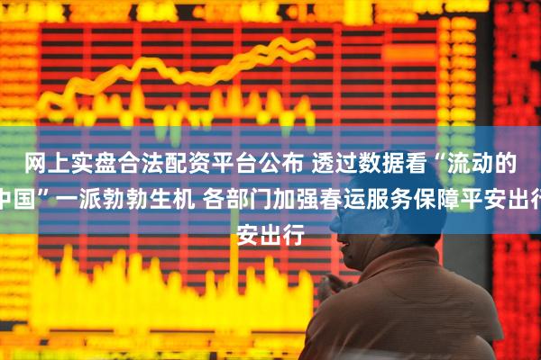 网上实盘合法配资平台公布 透过数据看“流动的中国”一派勃勃生机 各部门加强春运服务保障平安出行