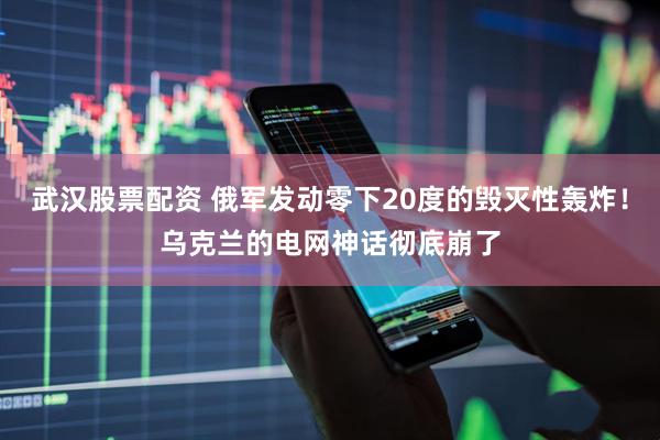 武汉股票配资 俄军发动零下20度的毁灭性轰炸！乌克兰的电网神话彻底崩了