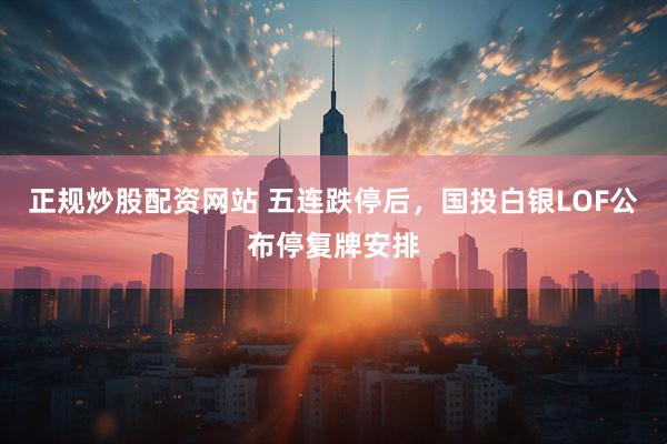 正规炒股配资网站 五连跌停后，国投白银LOF公布停复牌安排