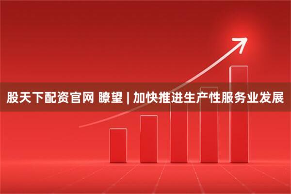 股天下配资官网 瞭望 | 加快推进生产性服务业发展
