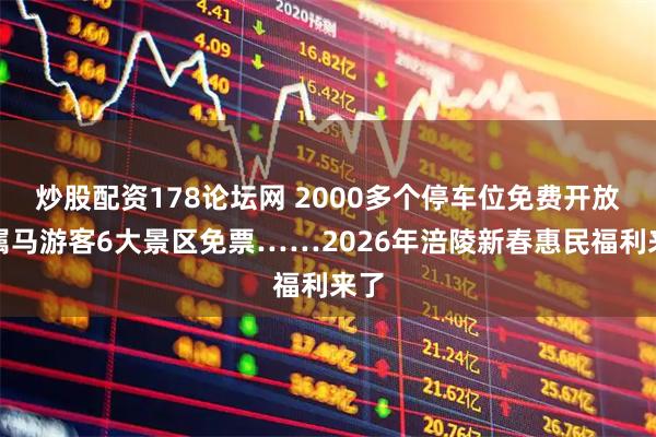 炒股配资178论坛网 2000多个停车位免费开放、属马游客6大景区免票……2026年涪陵新春惠民福利来了