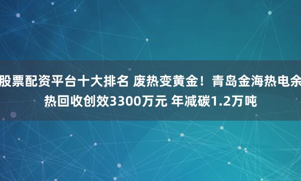股票配资平台十大排名 废热变黄金！青岛金海热电余热回收创效3300万元 年减碳1.2万吨