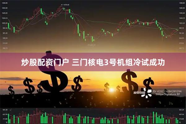 炒股配资门户 三门核电3号机组冷试成功