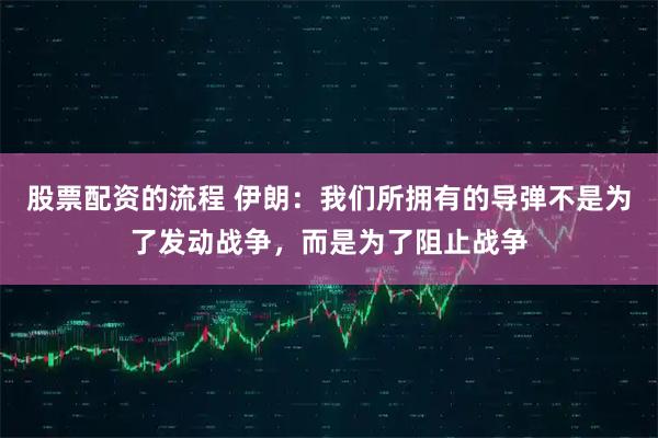 股票配资的流程 伊朗：我们所拥有的导弹不是为了发动战争，而是为了阻止战争
