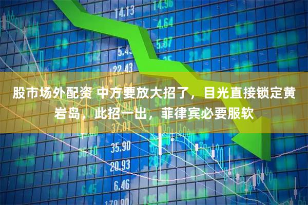 股市场外配资 中方要放大招了，目光直接锁定黄岩岛，此招一出，菲律宾必要服软