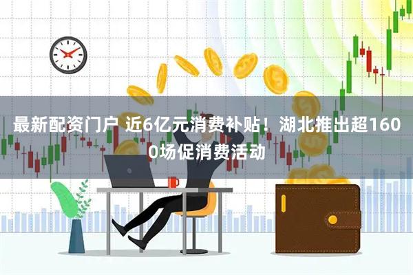 最新配资门户 近6亿元消费补贴！湖北推出超1600场促消费活动