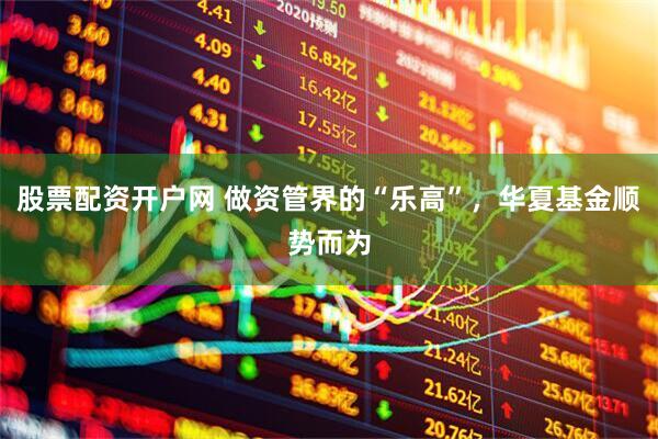 股票配资开户网 做资管界的“乐高”，华夏基金顺势而为
