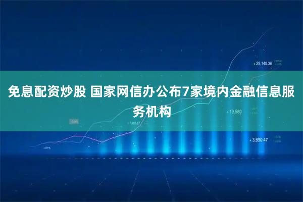 免息配资炒股 国家网信办公布7家境内金融信息服务机构