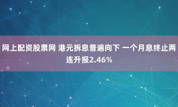 网上配资股票网 港元拆息普遍向下 一个月息终止两连升报2.46%