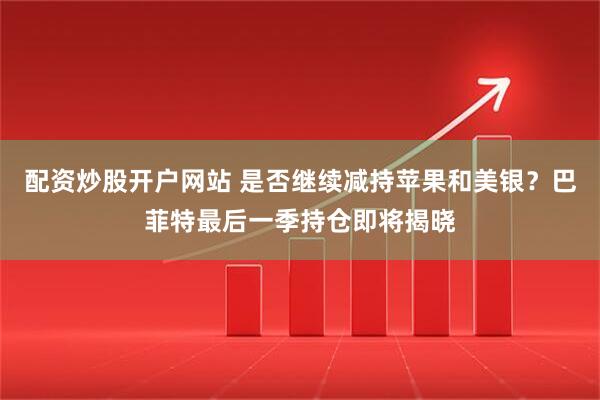 配资炒股开户网站 是否继续减持苹果和美银？巴菲特最后一季持仓即将揭晓