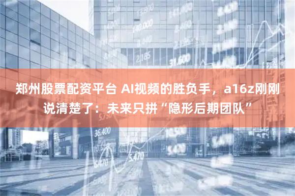 郑州股票配资平台 AI视频的胜负手，a16z刚刚说清楚了：未来只拼“隐形后期团队”