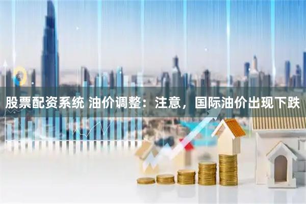 股票配资系统 油价调整：注意，国际油价出现下跌