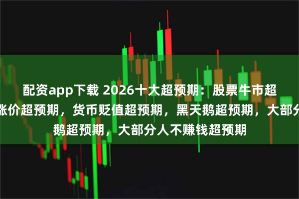 配资app下载 2026十大超预期：股票牛市超预期，大宗商品涨价超预期，货币贬值超预期，黑天鹅超预期，大部分人不赚钱超预期