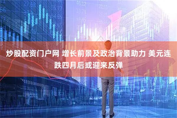 炒股配资门户网 增长前景及政治背景助力 美元连跌四月后或迎来反弹