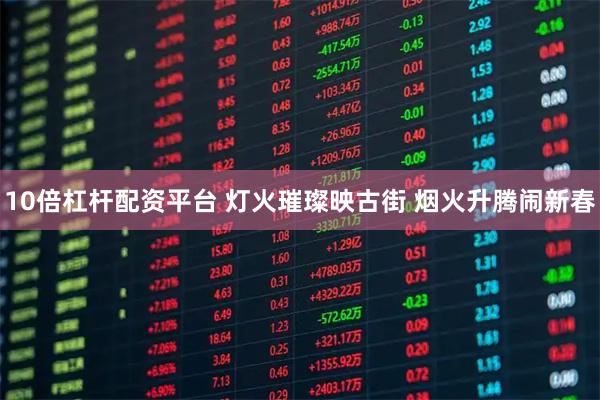 10倍杠杆配资平台 灯火璀璨映古街 烟火升腾闹新春
