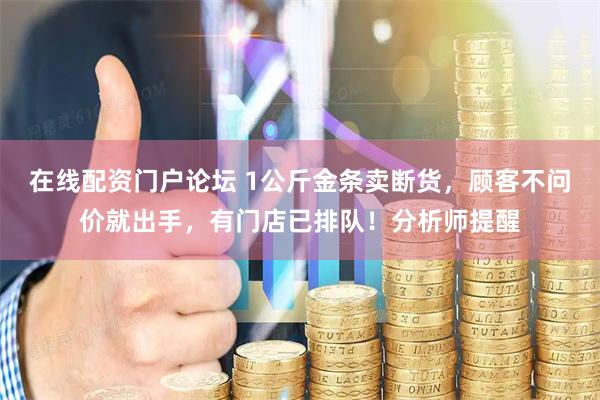 在线配资门户论坛 1公斤金条卖断货，顾客不问价就出手，有门店已排队！分析师提醒