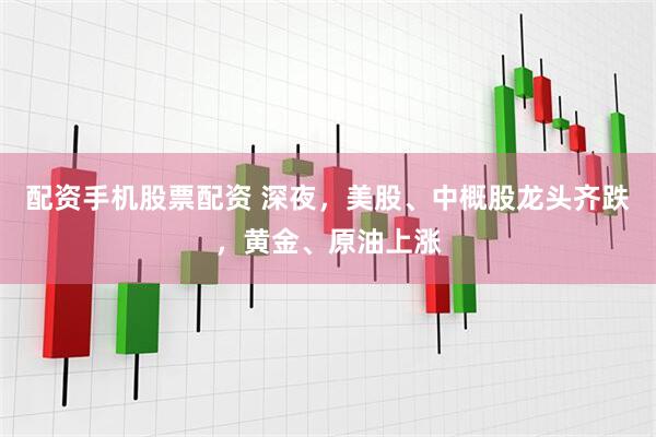 配资手机股票配资 深夜，美股、中概股龙头齐跌，黄金、原油上涨