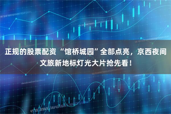 正规的股票配资 “馆桥城园”全部点亮，京西夜间文旅新地标灯光大片抢先看！