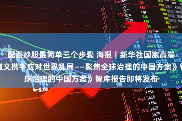 配资炒股最简单三个步骤 海报｜新华社国家高端智库《坚守国际道义携手应对世界乱局——聚焦全球治理的中国方案》智库报告即将发布