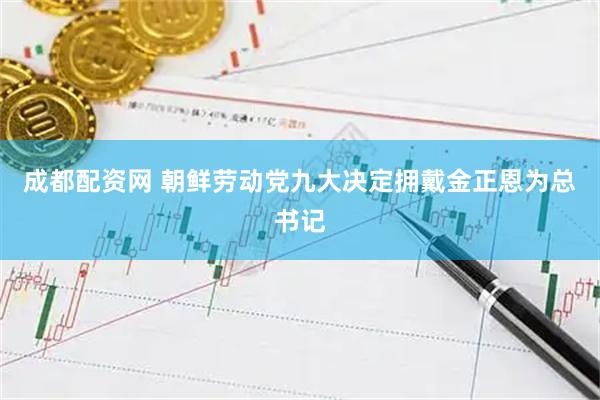 成都配资网 朝鲜劳动党九大决定拥戴金正恩为总书记
