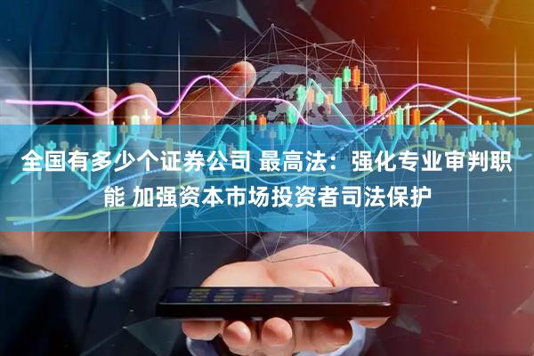 全国有多少个证券公司 最高法：强化专业审判职能 加强资本市场投资者司法保护