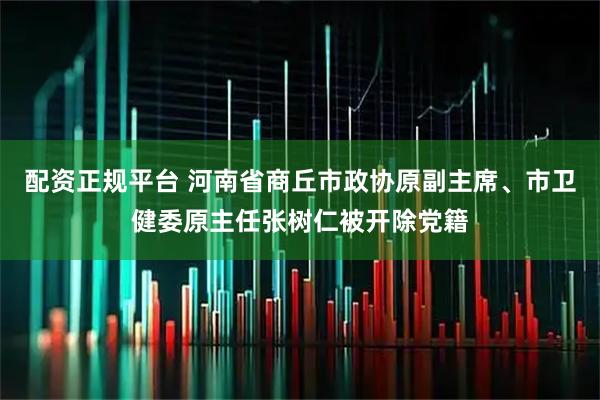 配资正规平台 河南省商丘市政协原副主席、市卫健委原主任张树仁被开除党籍