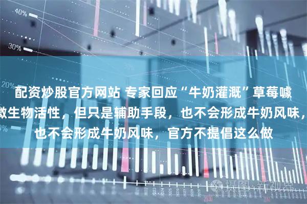 配资炒股官方网站 专家回应“牛奶灌溉”草莓噱头：或能促进土壤微生物活性，但只是辅助手段，也不会形成牛奶风味，官方不提倡这么做