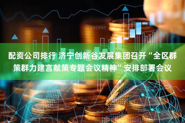 配资公司排行 济宁创新谷发展集团召开“全区群策群力建言献策专题会议精神”安排部署会议