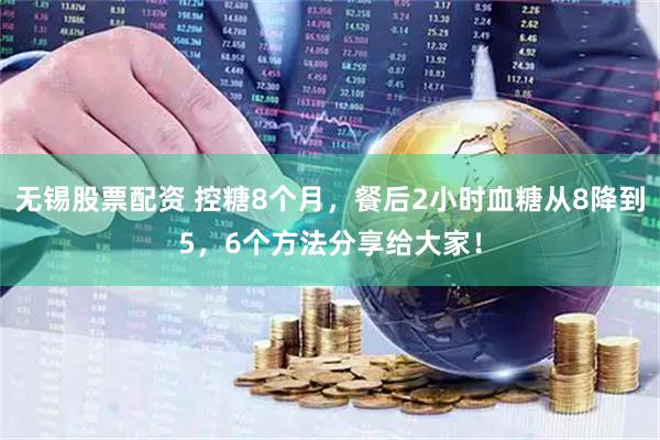 无锡股票配资 控糖8个月，餐后2小时血糖从8降到5，6个方法分享给大家！