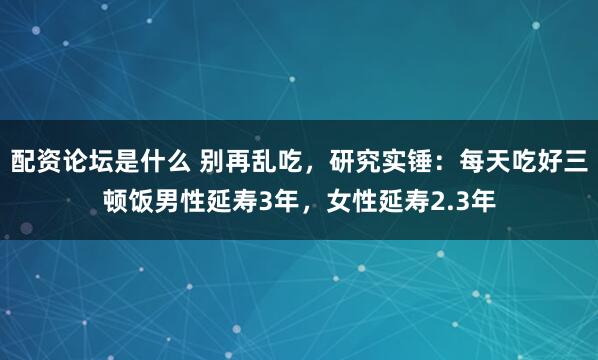 配资论坛是什么 别再乱吃，研究实锤：每天吃好三顿饭男性延寿3年，女性延寿2.3年