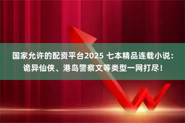国家允许的配资平台2025 七本精品连载小说：诡异仙侠、港岛警察文等类型一网打尽！