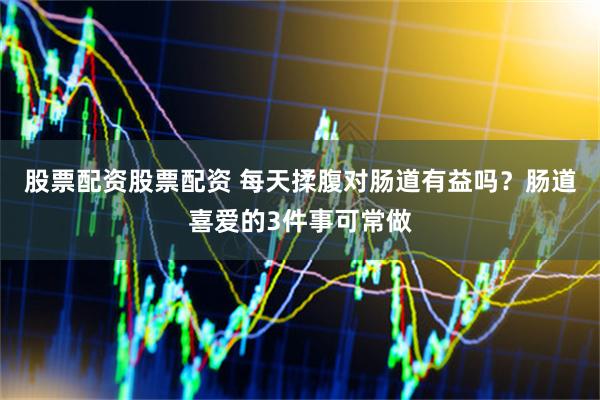 股票配资股票配资 每天揉腹对肠道有益吗？肠道喜爱的3件事可常做