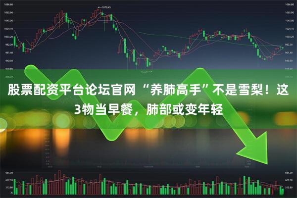 股票配资平台论坛官网 “养肺高手”不是雪梨！这3物当早餐，肺部或变年轻