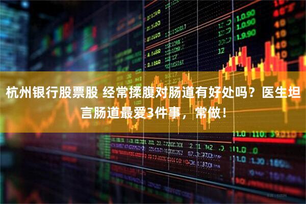 杭州银行股票股 经常揉腹对肠道有好处吗？医生坦言肠道最爱3件事，常做！