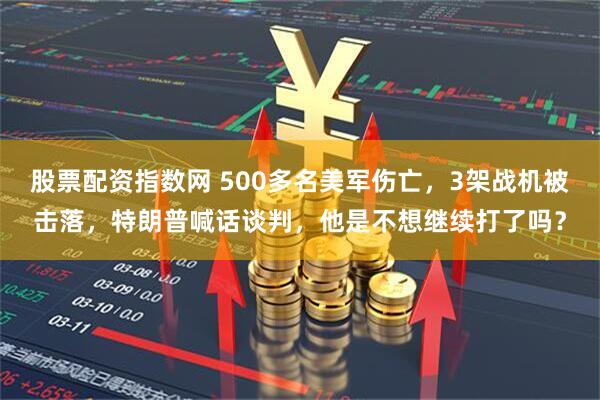 股票配资指数网 500多名美军伤亡，3架战机被击落，特朗普喊话谈判，他是不想继续打了吗？