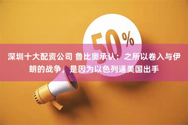 深圳十大配资公司 鲁比奥承认：之所以卷入与伊朗的战争，是因为以色列逼美国出手