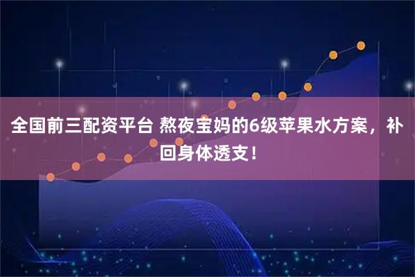 全国前三配资平台 熬夜宝妈的6级苹果水方案，补回身体透支！