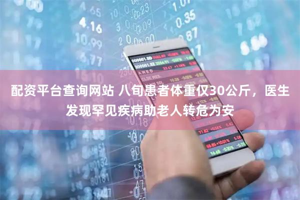 配资平台查询网站 八旬患者体重仅30公斤，医生发现罕见疾病助老人转危为安