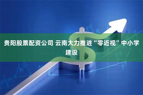 贵阳股票配资公司 云南大力推进“零近视”中小学建设