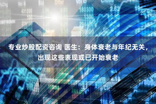 专业炒股配资咨询 医生：身体衰老与年纪无关，出现这些表现或已开始衰老