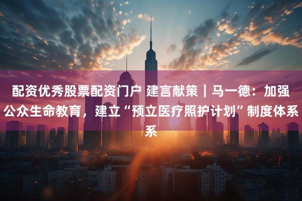 配资优秀股票配资门户 建言献策｜马一德：加强公众生命教育，建立“预立医疗照护计划”制度体系