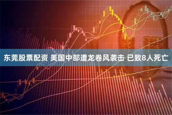 东莞股票配资 美国中部遭龙卷风袭击 已致8人死亡