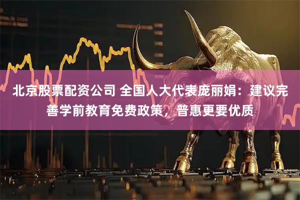 北京股票配资公司 全国人大代表庞丽娟：建议完善学前教育免费政策，普惠更要优质