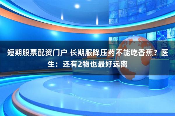 短期股票配资门户 长期服降压药不能吃香蕉？医生：还有2物也最好远离