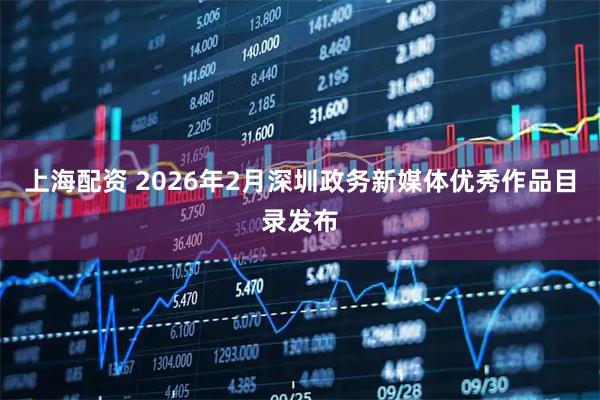 上海配资 2026年2月深圳政务新媒体优秀作品目录发布